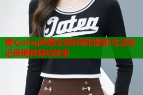 糖心vlog传媒女演员淑怡精彩生活全记录揭秘幕后故事