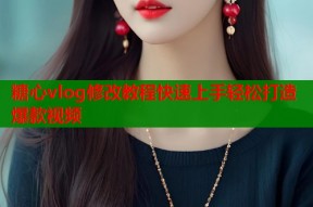 糖心vlog修改教程快速上手轻松打造爆款视频