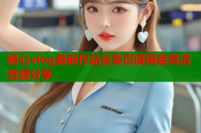 糖心vlog最新作品全集百度网盘高清资源分享