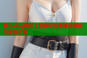 糖心vlog网页上的神秘女孩身份揭秘与故事分享