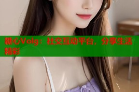 糖心Volg：社交互动平台，分享生活精彩
