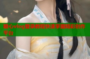 糖心vlog登录教程快速掌握精彩创作平台