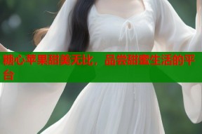 糖心苹果甜美无比，品尝甜蜜生活的平台