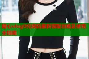 糖心vlog0兑换码最新领取攻略及使用全指南