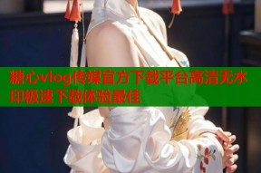 糖心vlog传媒官方下载平台高清无水印极速下载体验最佳