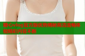 糖心vlog官方版优势揭秘高清流畅体验精彩内容不断