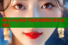 糖心vlog安卓下载快速剪辑分享生活精彩