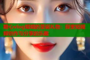 糖心vlog姐姐的圣诞礼物：探索短视频创作与分享的乐趣