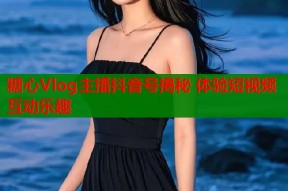 糖心Vlog主播抖音号揭秘 体验短视频互动乐趣