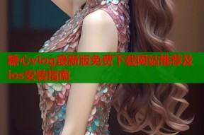 糖心vlog最新版免费下载网站推荐及ios安装指南