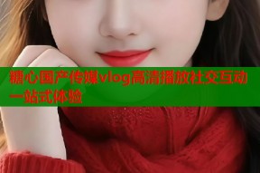 糖心国产传媒vlog高清播放社交互动一站式体验