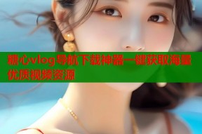 糖心vlog导航下载神器一键获取海量优质视频资源