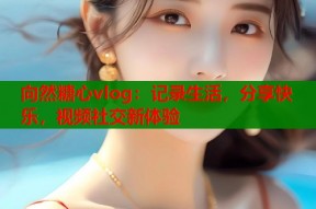 向然糖心vlog：记录生活，分享快乐，视频社交新体验
