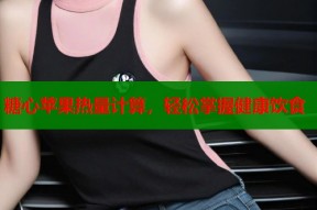 糖心苹果热量计算，轻松掌握健康饮食