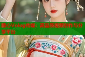 糖心Volog传媒：高品质视频创作与分享平台