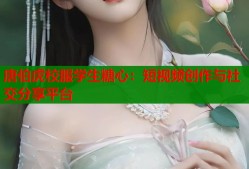 唐伯虎校服学生糖心：短视频创作与社交分享平台