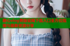 糖心vlog黄版官网下载入口全方位指南与最新资源分享