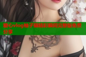 糖心vlog柚子猫精彩瞬间完整版免费分享