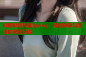 哔哩哔哩与糖心vlog：视频分享与剪辑的双重乐趣