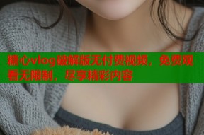糖心vlog破解版无付费视频，免费观看无限制，尽享精彩内容