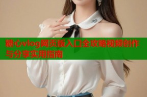糖心vlog网页版入口全攻略视频创作与分享实用指南