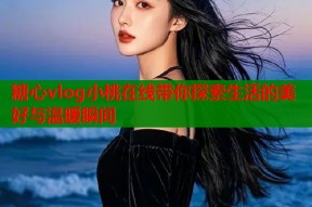 糖心vlog小桃在线带你探索生活的美好与温暖瞬间