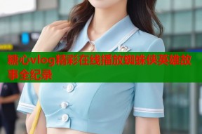 糖心vlog精彩在线播放蜘蛛侠英雄故事全纪录