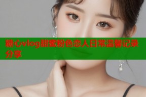 糖心vlog甜蜜粉色恋人日常温馨记录分享