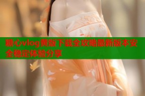 糖心vlog黄版下载全攻略最新版本安全稳定体验分享