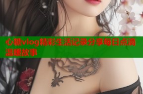 心糖vlog精彩生活记录分享每日点滴温暖故事