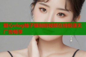 糖心vlog柚子猫刻晴视频在线极速无广告畅享