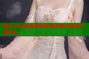 糖心vlog安安老师生活记录与互动分享平台