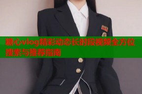 糖心vlog精彩动态长时段视频全方位搜索与推荐指南