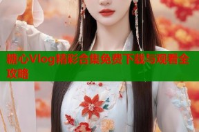 糖心Vlog精彩合集免费下载与观看全攻略