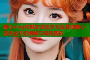 糖心vlog传媒女演员灵兮及其他核心演员全方位揭秘与写真赏析