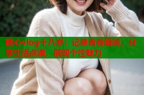 糖心vlog十八岁：记录青春瞬间，分享生活点滴，展现个性魅力