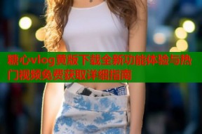 糖心vlog黄版下载全新功能体验与热门视频免费获取详细指南