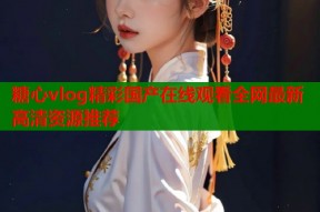 糖心vlog精彩国产在线观看全网最新高清资源推荐