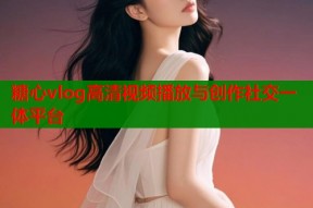 糖心vlog高清视频播放与创作社交一体平台