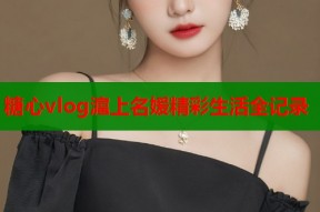 糖心vlog滬上名媛精彩生活全记录