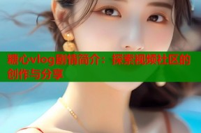 糖心vlog剧情简介：探索视频社区的创作与分享