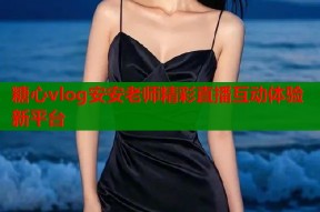 糖心vlog安安老师精彩直播互动体验新平台