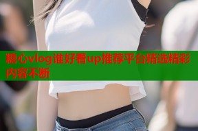 糖心vlog谁好看up推荐平台精选精彩内容不断