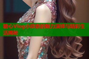 糖心Vlog小欣奈的魅力演绎与精彩生活揭秘