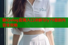 糖心vlog官网入口详解与ly79最新内容全攻略