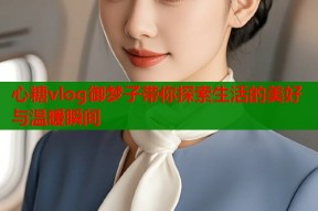 心糖vlog御梦子带你探索生活的美好与温暖瞬间