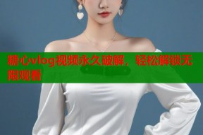 糖心vlog视频永久破解，轻松解锁无限观看