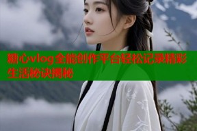 糖心vlog全能创作平台轻松记录精彩生活秘诀揭秘