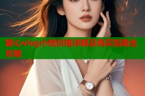 糖心vlog小桃价格详解及购买指南全攻略