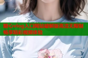 糖心vlog入口网站破解版高清无限制畅享精彩视频体验